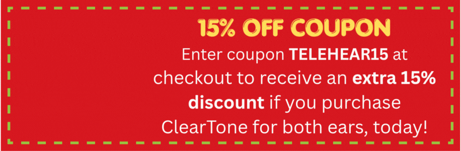 Enter coupon TELEHEAR15 at checkout to receive an extra 15% discount if you purchase ClearTone for both ears, today!